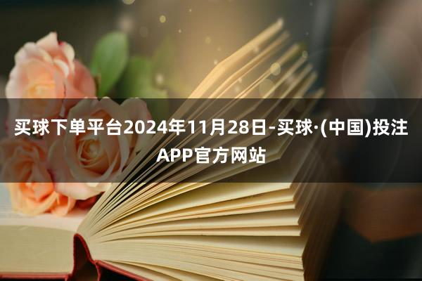 买球下单平台2024年11月28日-买球·(中国)投注APP官方网站