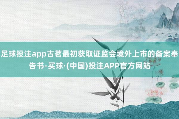 足球投注app古茗最初获取证监会境外上市的备案奉告书-买球·(中国)投注APP官方网站