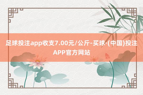 足球投注app收支7.00元/公斤-买球·(中国)投注APP官方网站