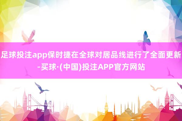 足球投注app保时捷在全球对居品线进行了全面更新-买球·(中国)投注APP官方网站