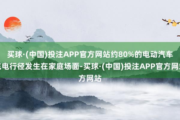 买球·(中国)投注APP官方网站约80%的电动汽车充电行径发生在家庭场面-买球·(中国)投注APP官方网站