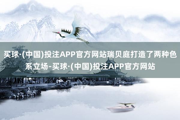 买球·(中国)投注APP官方网站瑞贝庭打造了两种色系立场-买球·(中国)投注APP官方网站