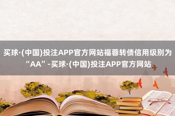买球·(中国)投注APP官方网站福蓉转债信用级别为“AA”-买球·(中国)投注APP官方网站