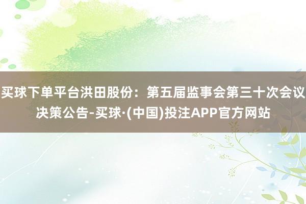 买球下单平台洪田股份：第五届监事会第三十次会议决策公告-买球·(中国)投注APP官方网站