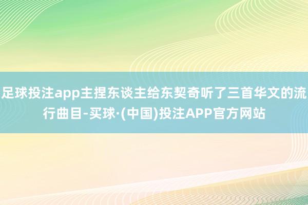 足球投注app主捏东谈主给东契奇听了三首华文的流行曲目-买球·(中国)投注APP官方网站
