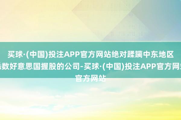买球·(中国)投注APP官方网站绝对蹂躏中东地区悉数好意思国握股的公司-买球·(中国)投注APP官方网站