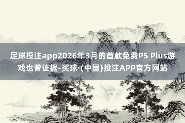 足球投注app2026年3月的首款免费PS Plus游戏也曾证据-买球·(中国)投注APP官方网站