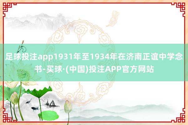 足球投注app1931年至1934年在济南正谊中学念书-买球·(中国)投注APP官方网站