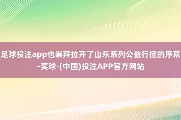 足球投注app也崇拜拉开了山东系列公益行径的序幕-买球·(中国)投注APP官方网站