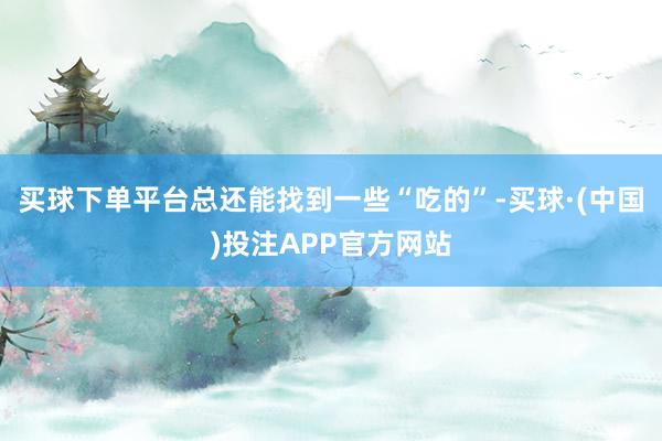 买球下单平台总还能找到一些“吃的”-买球·(中国)投注APP官方网站