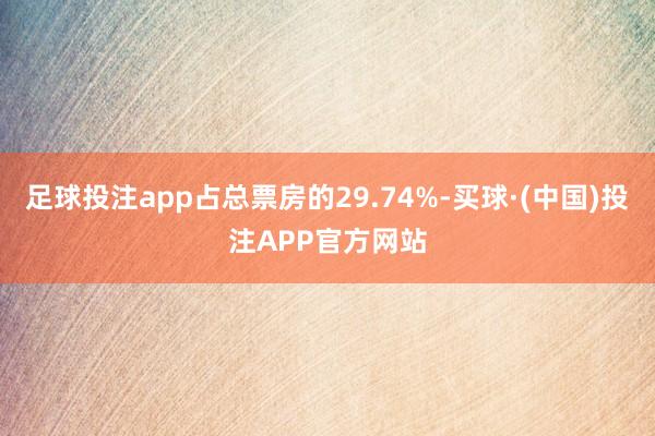 足球投注app占总票房的29.74%-买球·(中国)投注APP官方网站