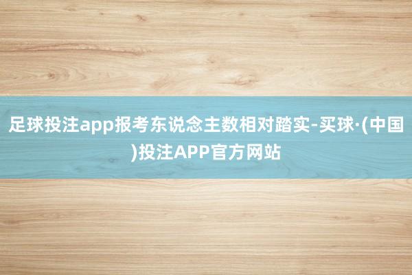 足球投注app报考东说念主数相对踏实-买球·(中国)投注APP官方网站