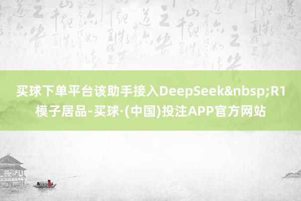 买球下单平台该助手接入DeepSeek R1模子居品-买球·(中国)投注APP官方网站
