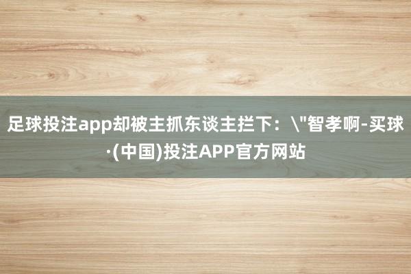 足球投注app却被主抓东谈主拦下：