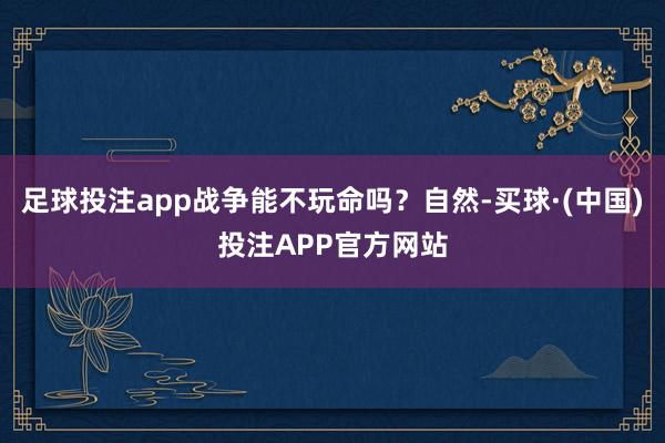 足球投注app战争能不玩命吗？自然-买球·(中国)投注APP官方网站