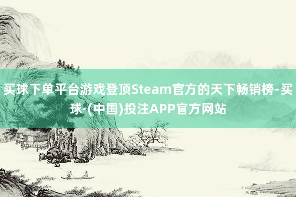 买球下单平台游戏登顶Steam官方的天下畅销榜-买球·(中国)投注APP官方网站