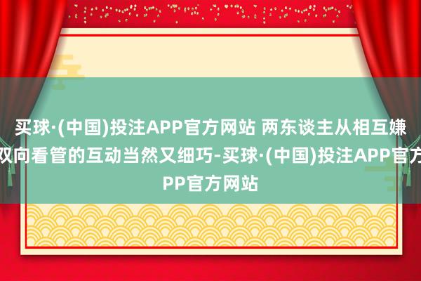 买球·(中国)投注APP官方网站 两东谈主从相互嫌弃到双向看管的互动当然又细巧-买球·(中国)投注APP官方网站