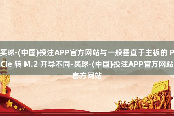 买球·(中国)投注APP官方网站与一般垂直于主板的 PCIe 转 M.2 开导不同-买球·(中国)投注APP官方网站