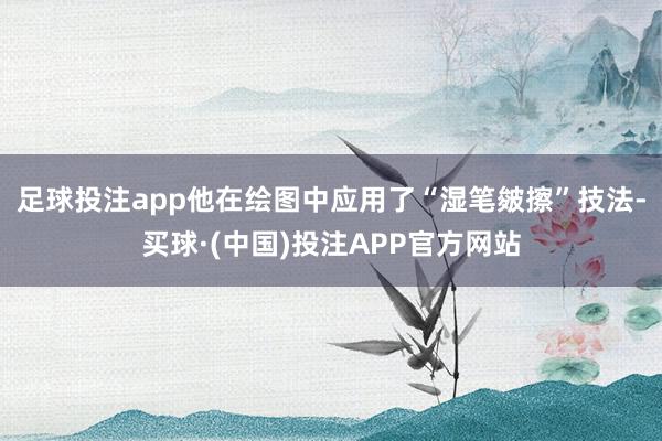 足球投注app他在绘图中应用了“湿笔皴擦”技法-买球·(中国)投注APP官方网站