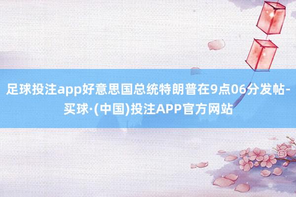 足球投注app好意思国总统特朗普在9点06分发帖-买球·(中国)投注APP官方网站