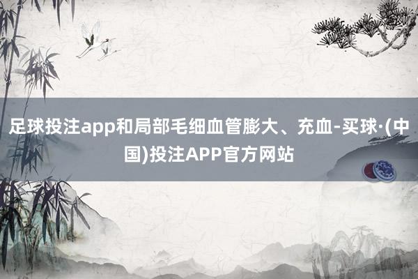 足球投注app和局部毛细血管膨大、充血-买球·(中国)投注APP官方网站