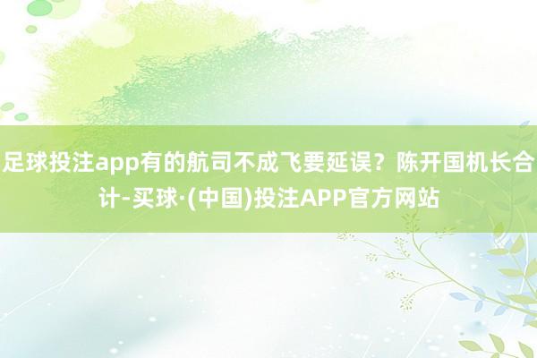 足球投注app有的航司不成飞要延误？陈开国机长合计-买球·(中国)投注APP官方网站