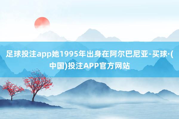 足球投注app她1995年出身在阿尔巴尼亚-买球·(中国)投注APP官方网站