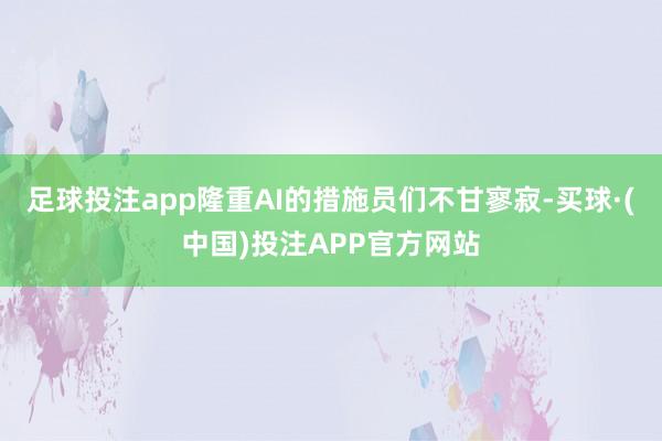 足球投注app隆重AI的措施员们不甘寥寂-买球·(中国)投注APP官方网站