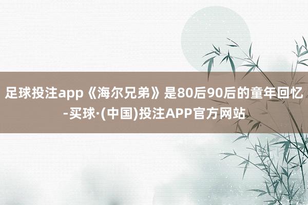 足球投注app《海尔兄弟》是80后90后的童年回忆-买球·(中国)投注APP官方网站