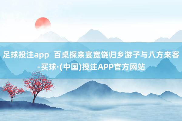 足球投注app  百桌探亲宴宽饶归乡游子与八方来客-买球·(中国)投注APP官方网站