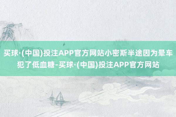 买球·(中国)投注APP官方网站小密斯半途因为晕车犯了低血糖-买球·(中国)投注APP官方网站