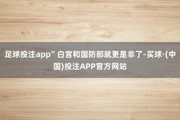 足球投注app”白宫和国防部就更是非了-买球·(中国)投注APP官方网站