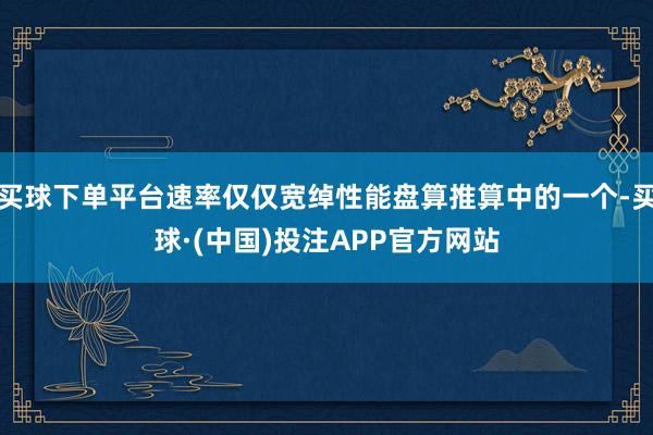 买球下单平台速率仅仅宽绰性能盘算推算中的一个-买球·(中国)投注APP官方网站