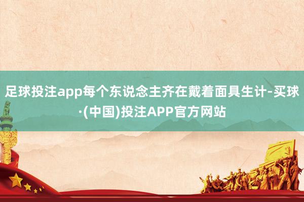 足球投注app每个东说念主齐在戴着面具生计-买球·(中国)投注APP官方网站