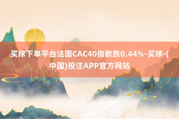 买球下单平台法国CAC40指数跌0.44%-买球·(中国)投注APP官方网站