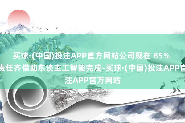买球·(中国)投注APP官方网站公司现在 85% 的质检责任齐借助东谈主工智能完成-买球·(中国)投注APP官方网站
