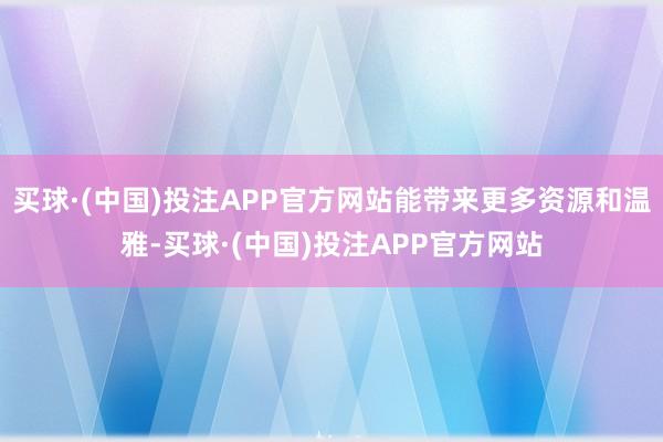 买球·(中国)投注APP官方网站能带来更多资源和温雅-买球·(中国)投注APP官方网站
