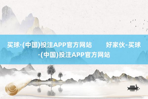 买球·(中国)投注APP官方网站        好家伙-买球·(中国)投注APP官方网站