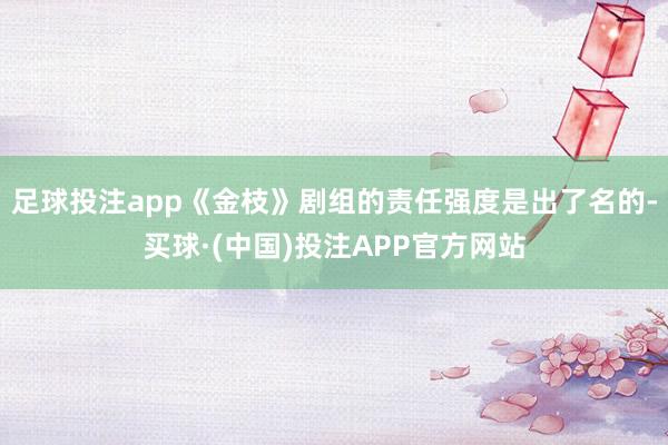 足球投注app《金枝》剧组的责任强度是出了名的-买球·(中国)投注APP官方网站