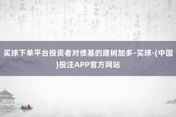 买球下单平台投资者对债基的建树加多-买球·(中国)投注APP官方网站