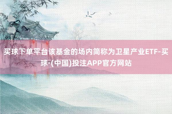 买球下单平台该基金的场内简称为卫星产业ETF-买球·(中国)投注APP官方网站