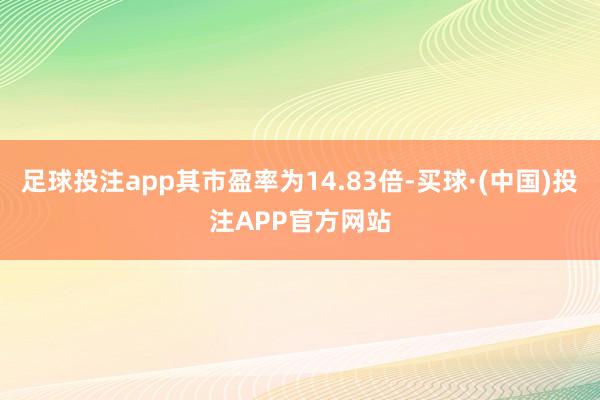 足球投注app其市盈率为14.83倍-买球·(中国)投注APP官方网站