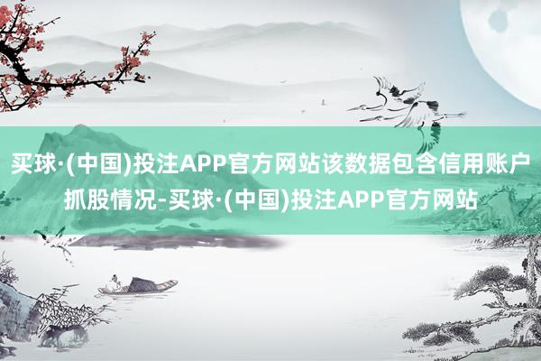 买球·(中国)投注APP官方网站该数据包含信用账户抓股情况-买球·(中国)投注APP官方网站