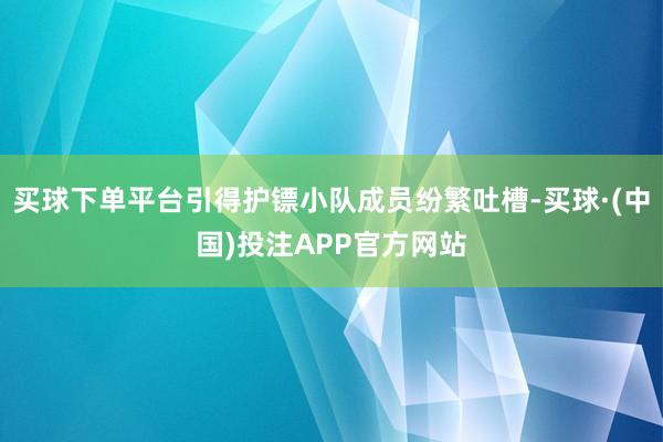 买球下单平台引得护镖小队成员纷繁吐槽-买球·(中国)投注APP官方网站