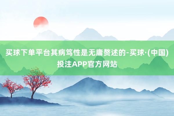 买球下单平台其病笃性是无庸赘述的-买球·(中国)投注APP官方网站