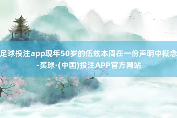足球投注app现年50岁的伍兹本周在一份声明中概念-买球·(中国)投注APP官方网站