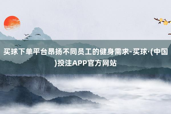 买球下单平台昂扬不同员工的健身需求-买球·(中国)投注APP官方网站