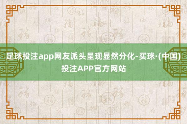 足球投注app网友派头呈现显然分化-买球·(中国)投注APP官方网站