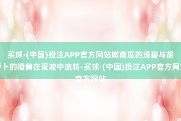 买球·(中国)投注APP官方网站嫩南瓜的浅碧与胡萝卜的橙黄在蛋液中流转-买球·(中国)投注APP官方网站