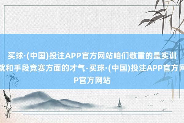 买球·(中国)投注APP官方网站咱们敬重的是实训造就和手段竞赛方面的才气-买球·(中国)投注APP官方网站